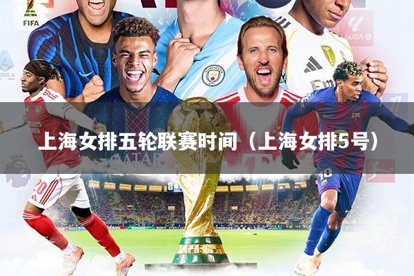 上海女排五轮联赛时间（上海女排5号）