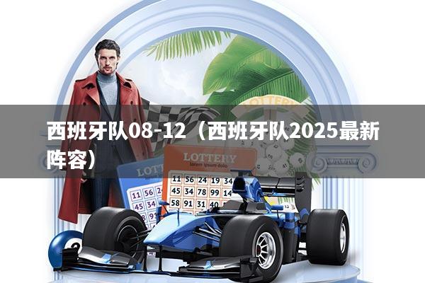 西班牙队08-12（西班牙队2025最新阵容）