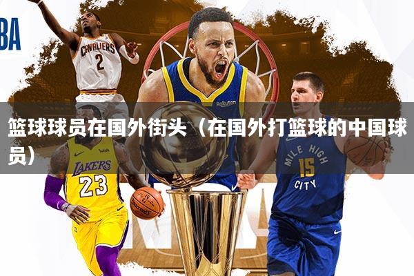 篮球球员在国外街头（在国外打篮球的中国球员）