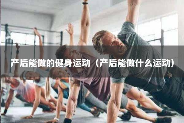产后能做的健身运动（产后能做什么运动）