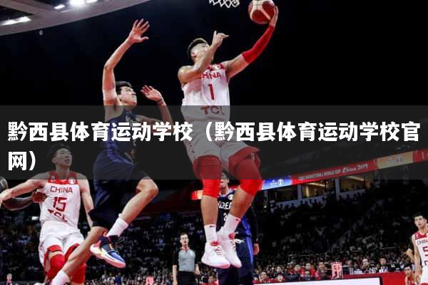 黔西县体育运动学校（黔西县体育运动学校官网）