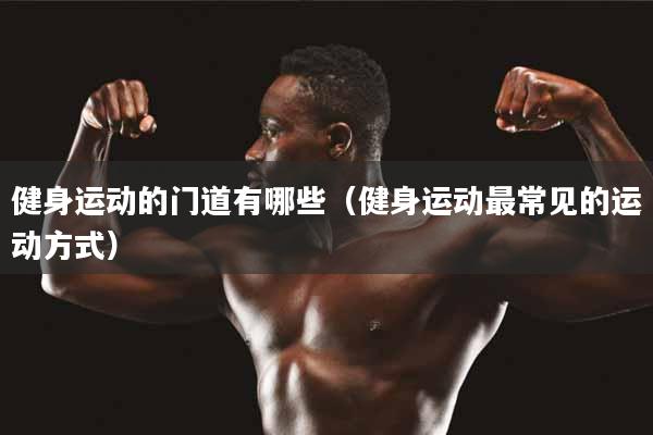 健身运动的门道有哪些（健身运动最常见的运动方式）