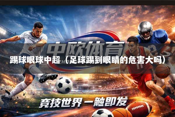踢球眼球中超（足球踢到眼睛的危害大吗）