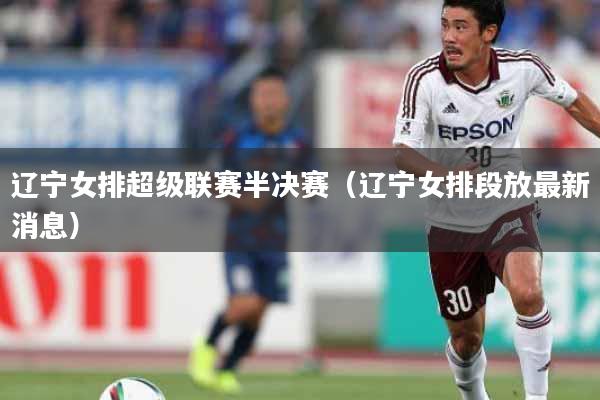 辽宁女排超级联赛半决赛（辽宁女排段放最新消息）