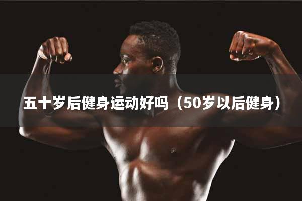 五十岁后健身运动好吗（50岁以后健身）