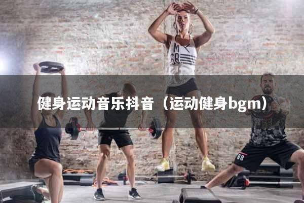 健身运动音乐抖音（运动健身bgm）