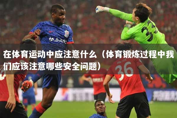 在体育运动中应注意什么（体育锻炼过程中我们应该注意哪些安全问题）