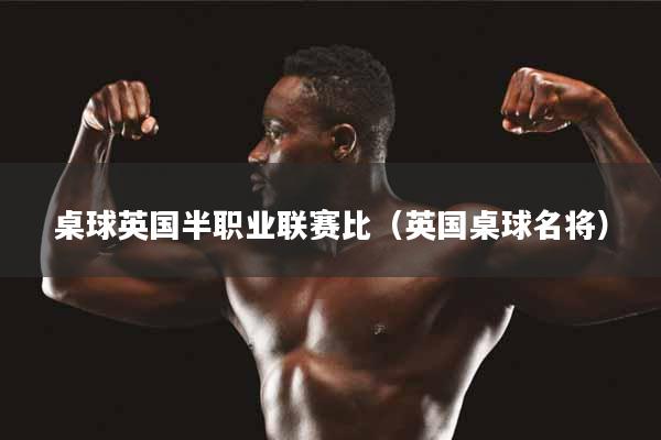 桌球英国半职业联赛比（英国桌球名将）