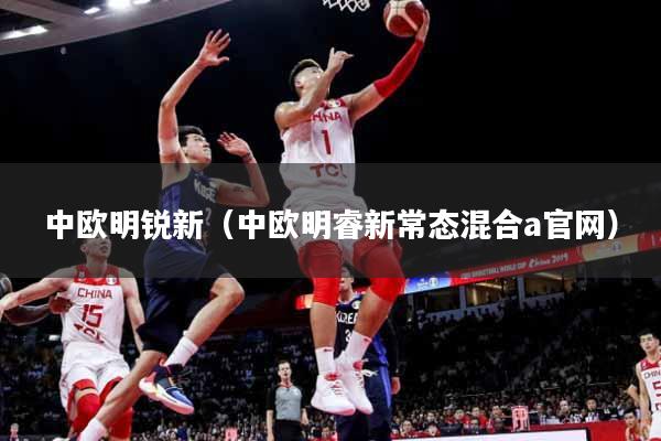 中欧明锐新(中欧明睿新常态混合a官网)