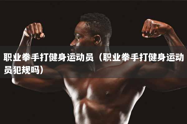 职业拳手打健身运动员（职业拳手打健身运动员犯规吗）