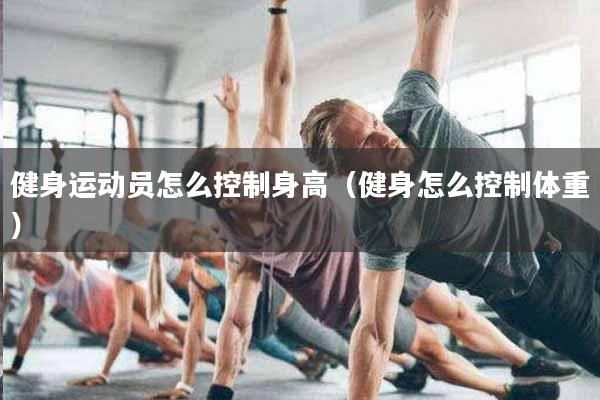 健身运动员怎么控制身高（健身怎么控制体重）