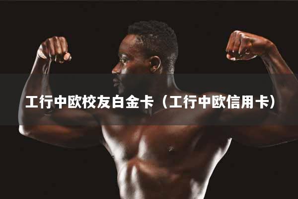 工行中欧校友白金卡(工行中欧信用卡)