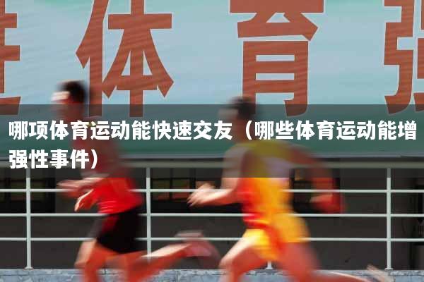 哪项体育运动能快速交友（哪些体育运动能增强性事件）