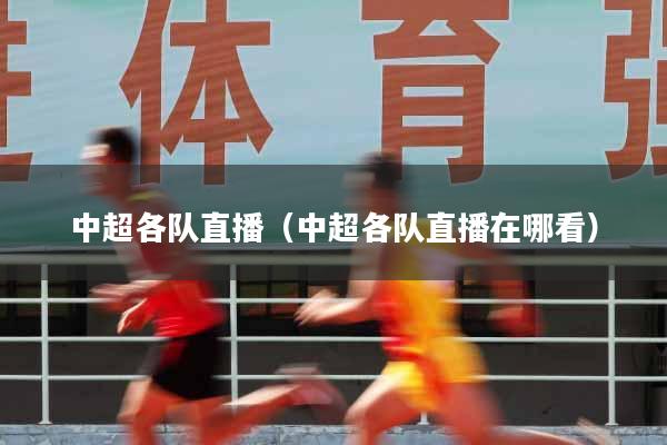 中超各队直播（中超各队直播在哪看）