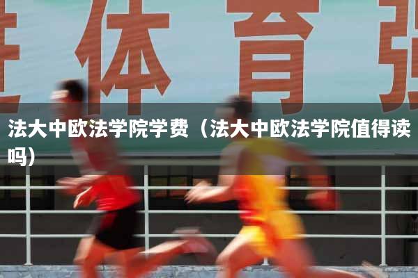 法大中欧法学院学费（法大中欧法学院值得读吗）