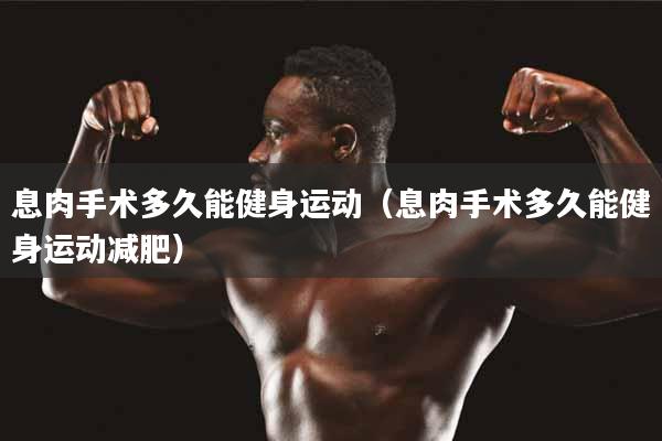 息肉手术多久能健身运动（息肉手术多久能健身运动减肥）
