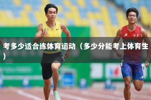 考多少适合练体育运动（多少分能考上体育生）