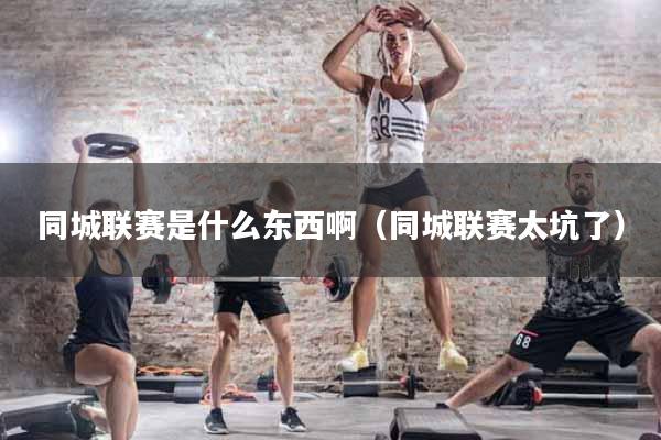 同城联赛是什么东西啊（同城联赛太坑了）