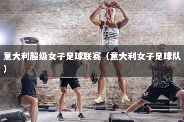 意大利超级女子足球联赛（意大利女子足球队）