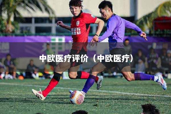 中欧医疗评价（中欧医疔）