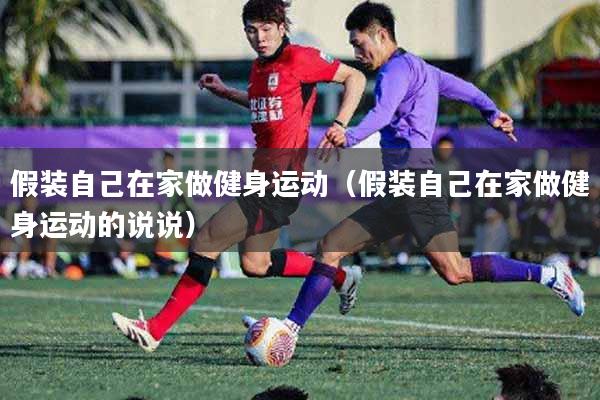 假装自己在家做健身运动（假装自己在家做健身运动的说说）